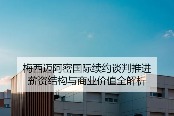梅西迈阿密国际续约谈判推进 薪资结构与商业价值全解析